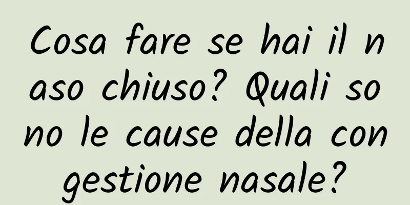 Cosa fare se hai il naso chiuso? Quali sono le cause della congestione nasale?