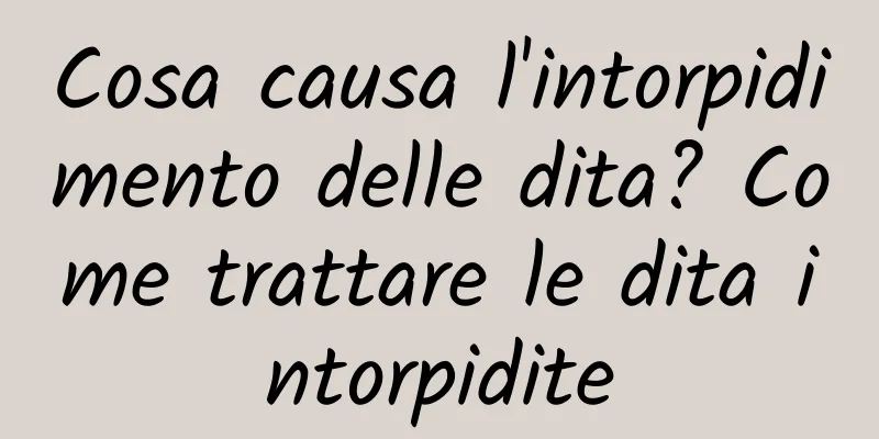 Cosa causa l'intorpidimento delle dita? Come trattare le dita intorpidite
