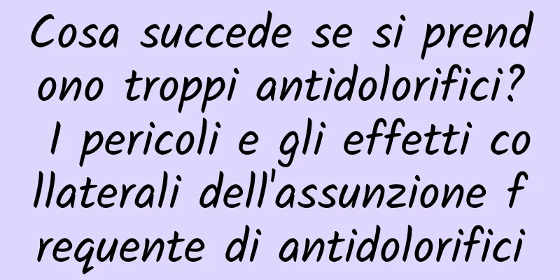 Cosa succede se si prendono troppi antidolorifici? I pericoli e gli effetti collaterali dell'assunzione frequente di antidolorifici