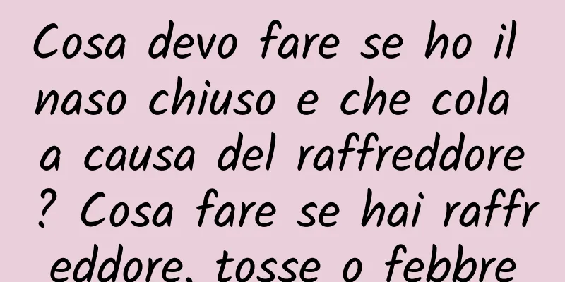 Cosa devo fare se ho il naso chiuso e che cola a causa del raffreddore? Cosa fare se hai raffreddore, tosse o febbre