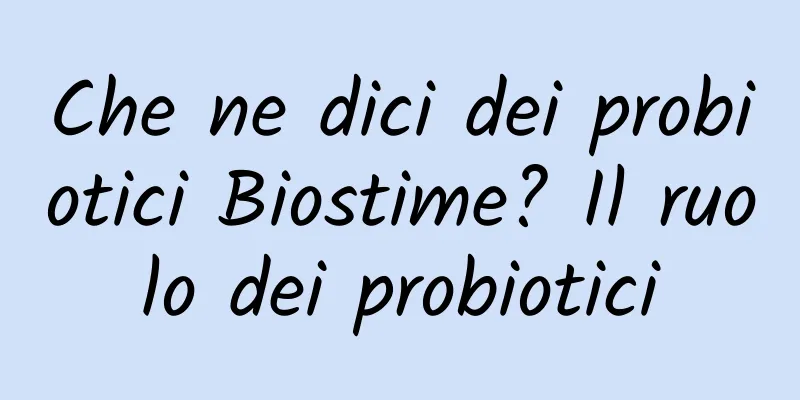 Che ne dici dei probiotici Biostime? Il ruolo dei probiotici
