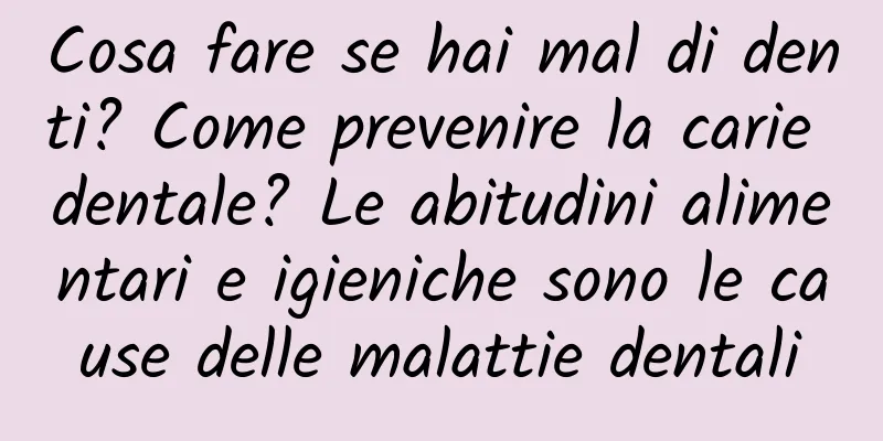Cosa fare se hai mal di denti? Come prevenire la carie dentale? Le abitudini alimentari e igieniche sono le cause delle malattie dentali