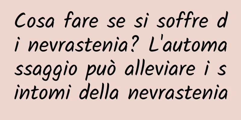 Cosa fare se si soffre di nevrastenia? L'automassaggio può alleviare i sintomi della nevrastenia