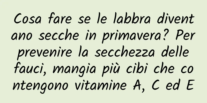 Cosa fare se le labbra diventano secche in primavera? Per prevenire la secchezza delle fauci, mangia più cibi che contengono vitamine A, C ed E