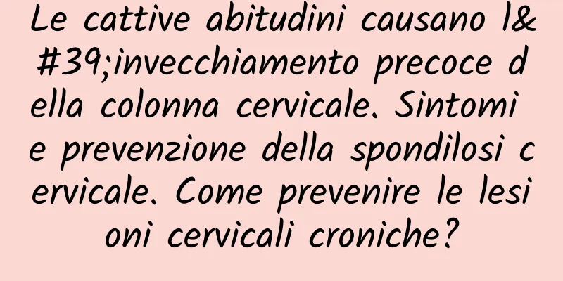 Le cattive abitudini causano l'invecchiamento precoce della colonna cervicale. Sintomi e prevenzione della spondilosi cervicale. Come prevenire le lesioni cervicali croniche?