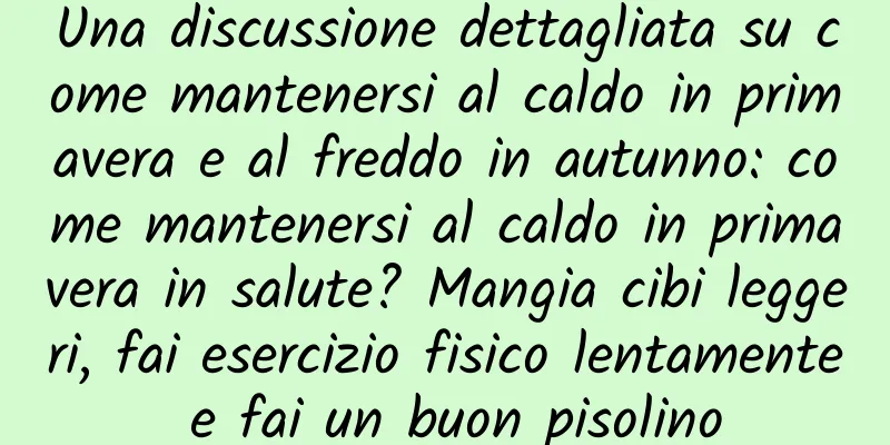 Una discussione dettagliata su come mantenersi al caldo in primavera e al freddo in autunno: come mantenersi al caldo in primavera in salute? Mangia cibi leggeri, fai esercizio fisico lentamente e fai un buon pisolino