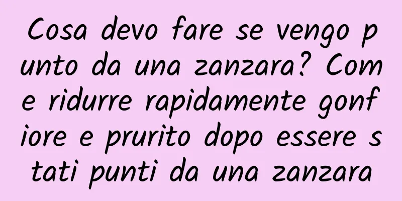 Cosa devo fare se vengo punto da una zanzara? Come ridurre rapidamente gonfiore e prurito dopo essere stati punti da una zanzara