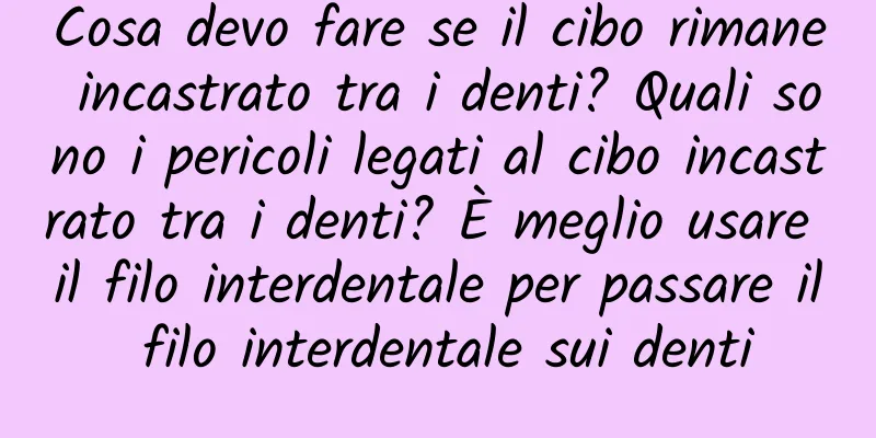 Cosa devo fare se il cibo rimane incastrato tra i denti? Quali sono i pericoli legati al cibo incastrato tra i denti? È meglio usare il filo interdentale per passare il filo interdentale sui denti