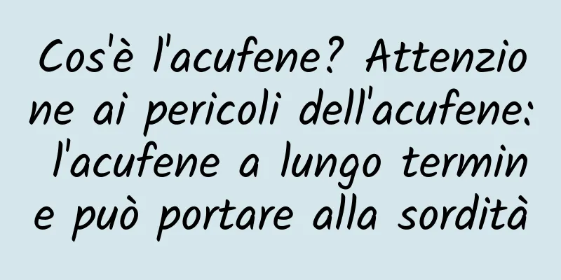 Cos'è l'acufene? Attenzione ai pericoli dell'acufene: l'acufene a lungo termine può portare alla sordità