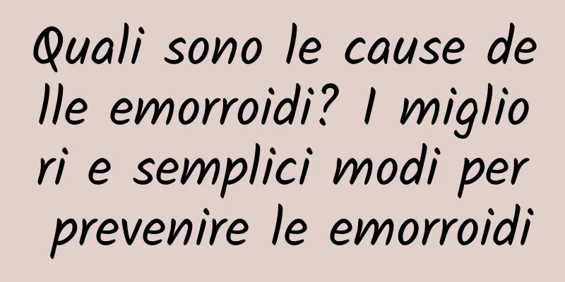 Quali sono le cause delle emorroidi? I migliori e semplici modi per prevenire le emorroidi