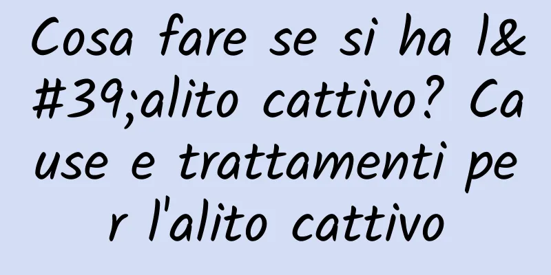 Cosa fare se si ha l'alito cattivo? Cause e trattamenti per l'alito cattivo