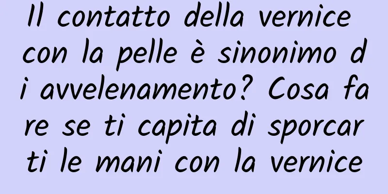 Il contatto della vernice con la pelle è sinonimo di avvelenamento? Cosa fare se ti capita di sporcarti le mani con la vernice