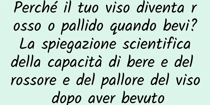 Perché il tuo viso diventa rosso o pallido quando bevi? La spiegazione scientifica della capacità di bere e del rossore e del pallore del viso dopo aver bevuto