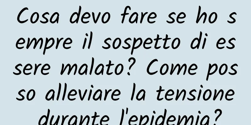 Cosa devo fare se ho sempre il sospetto di essere malato? Come posso alleviare la tensione durante l'epidemia?