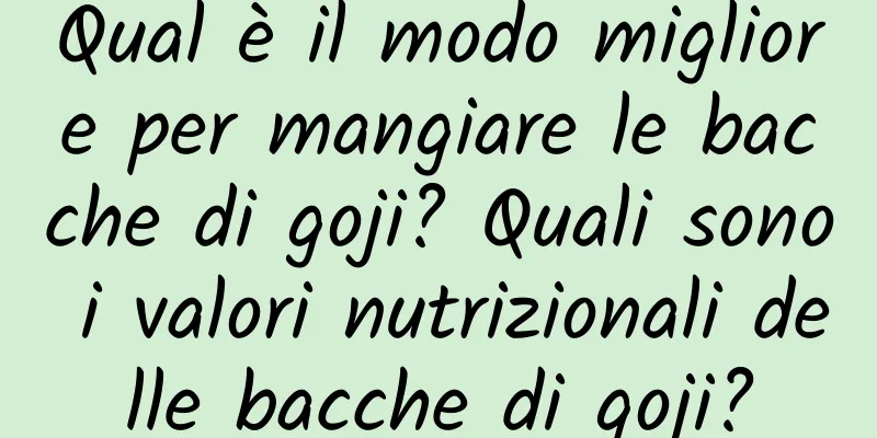Qual è il modo migliore per mangiare le bacche di goji? Quali sono i valori nutrizionali delle bacche di goji?