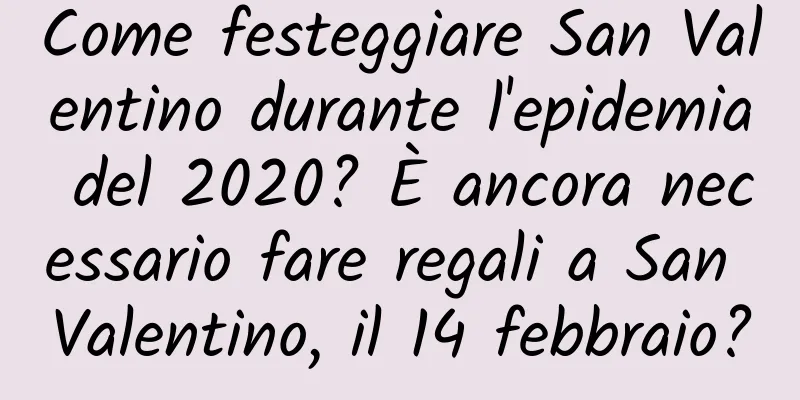 Come festeggiare San Valentino durante l'epidemia del 2020? È ancora necessario fare regali a San Valentino, il 14 febbraio?