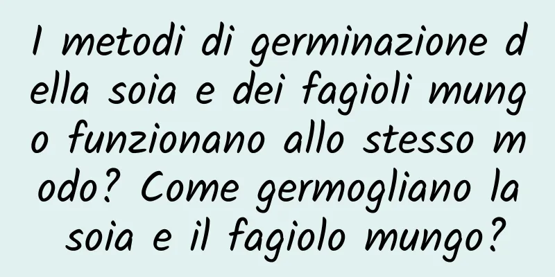 I metodi di germinazione della soia e dei fagioli mungo funzionano allo stesso modo? Come germogliano la soia e il fagiolo mungo?