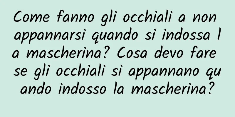 Come fanno gli occhiali a non appannarsi quando si indossa la mascherina? Cosa devo fare se gli occhiali si appannano quando indosso la mascherina?