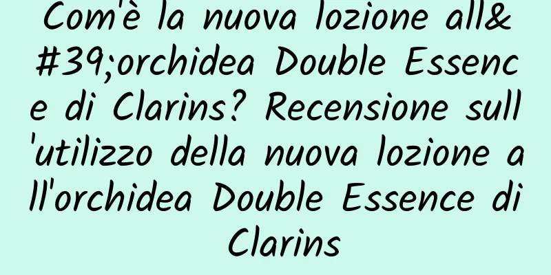 Com'è la nuova lozione all'orchidea Double Essence di Clarins? Recensione sull'utilizzo della nuova lozione all'orchidea Double Essence di Clarins