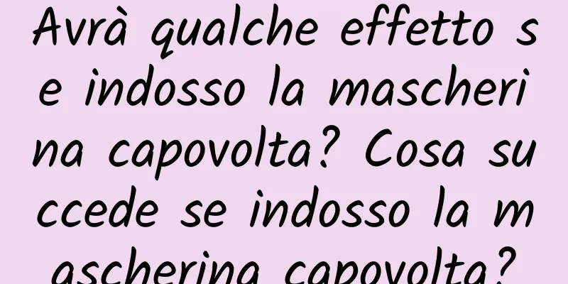Avrà qualche effetto se indosso la mascherina capovolta? Cosa succede se indosso la mascherina capovolta?