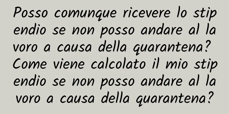 Posso comunque ricevere lo stipendio se non posso andare al lavoro a causa della quarantena? Come viene calcolato il mio stipendio se non posso andare al lavoro a causa della quarantena?