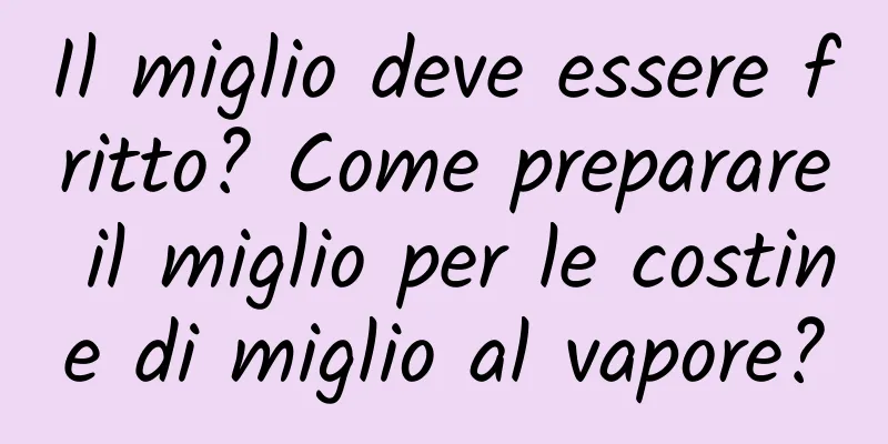 Il miglio deve essere fritto? Come preparare il miglio per le costine di miglio al vapore?
