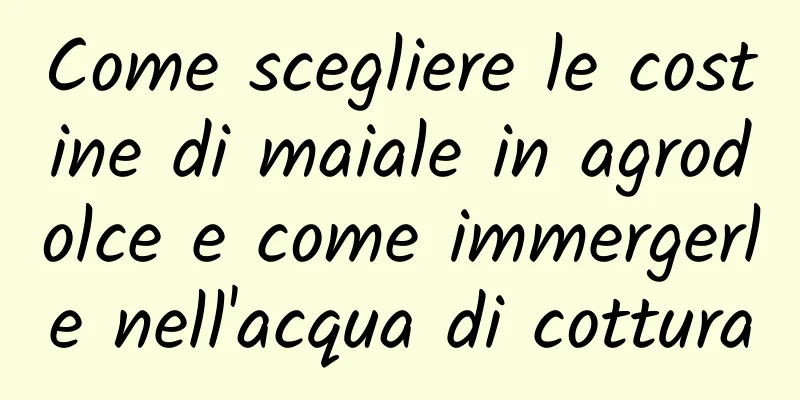 Come scegliere le costine di maiale in agrodolce e come immergerle nell'acqua di cottura