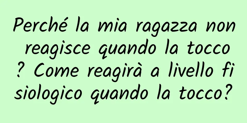Perché la mia ragazza non reagisce quando la tocco? Come reagirà a livello fisiologico quando la tocco?