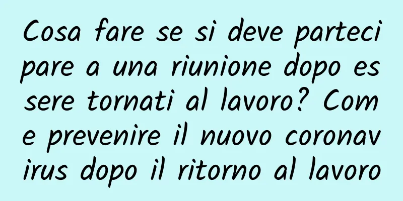 Cosa fare se si deve partecipare a una riunione dopo essere tornati al lavoro? Come prevenire il nuovo coronavirus dopo il ritorno al lavoro