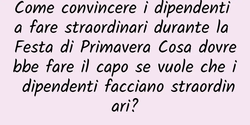 Come convincere i dipendenti a fare straordinari durante la Festa di Primavera Cosa dovrebbe fare il capo se vuole che i dipendenti facciano straordinari?