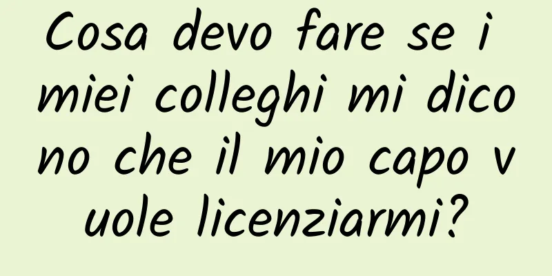 Cosa devo fare se i miei colleghi mi dicono che il mio capo vuole licenziarmi?