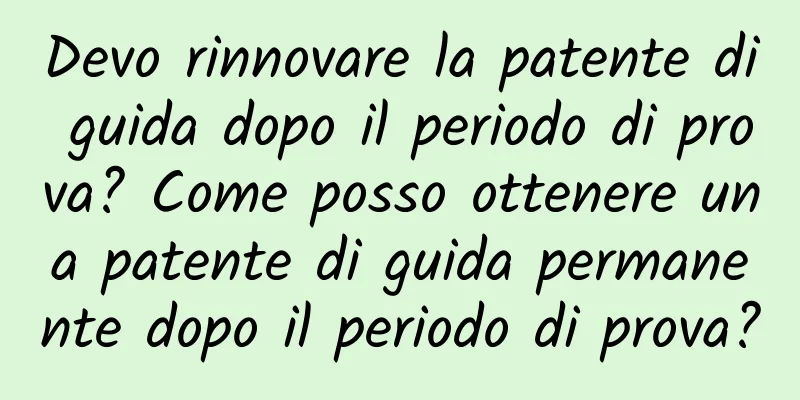 Devo rinnovare la patente di guida dopo il periodo di prova? Come posso ottenere una patente di guida permanente dopo il periodo di prova?