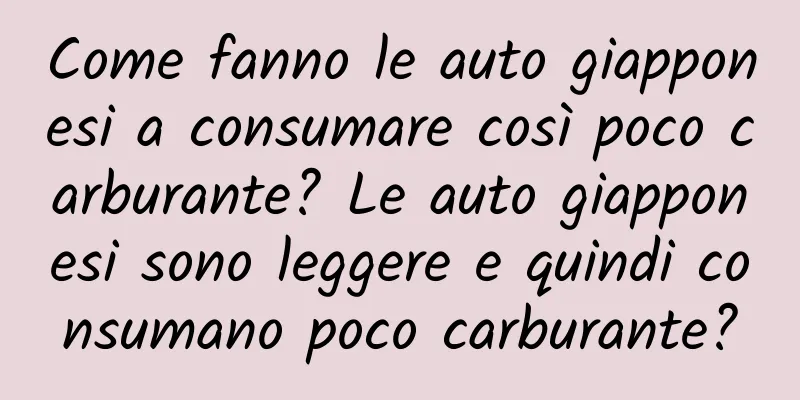 Come fanno le auto giapponesi a consumare così poco carburante? Le auto giapponesi sono leggere e quindi consumano poco carburante?