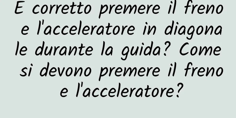 È corretto premere il freno e l'acceleratore in diagonale durante la guida? Come si devono premere il freno e l'acceleratore?