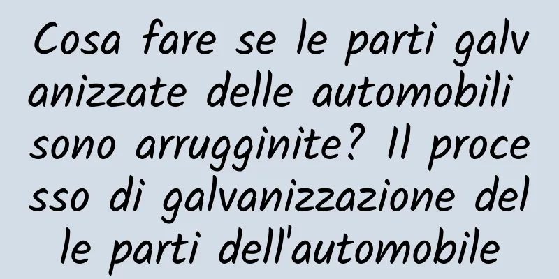 Cosa fare se le parti galvanizzate delle automobili sono arrugginite? Il processo di galvanizzazione delle parti dell'automobile