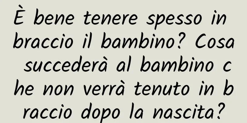 È bene tenere spesso in braccio il bambino? Cosa succederà al bambino che non verrà tenuto in braccio dopo la nascita?