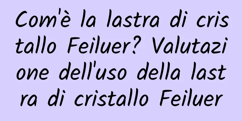 Com'è la lastra di cristallo Feiluer? Valutazione dell'uso della lastra di cristallo Feiluer