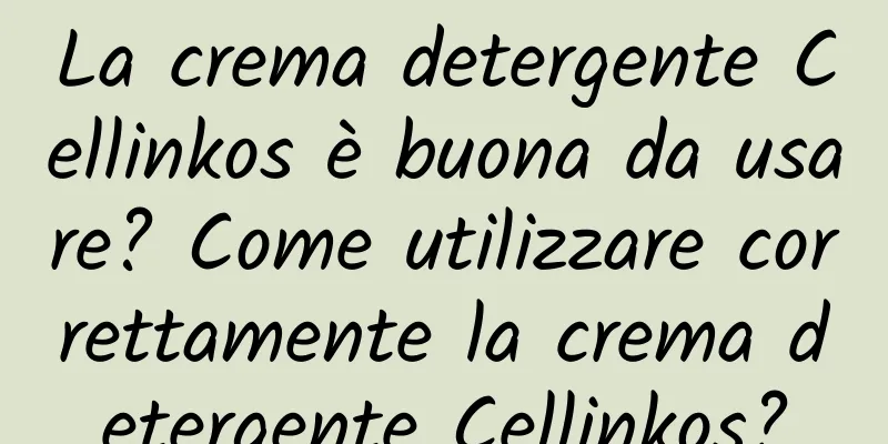 La crema detergente Cellinkos è buona da usare? Come utilizzare correttamente la crema detergente Cellinkos?
