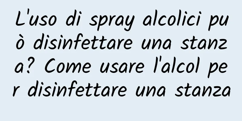 L'uso di spray alcolici può disinfettare una stanza? Come usare l'alcol per disinfettare una stanza
