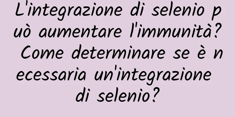 L'integrazione di selenio può aumentare l'immunità? Come determinare se è necessaria un'integrazione di selenio?
