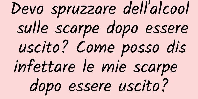 Devo spruzzare dell'alcool sulle scarpe dopo essere uscito? Come posso disinfettare le mie scarpe dopo essere uscito?