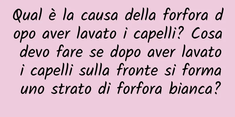 Qual è la causa della forfora dopo aver lavato i capelli? Cosa devo fare se dopo aver lavato i capelli sulla fronte si forma uno strato di forfora bianca?