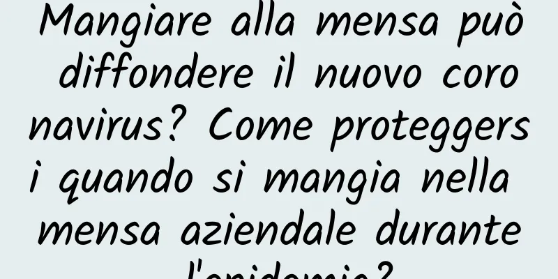 Mangiare alla mensa può diffondere il nuovo coronavirus? Come proteggersi quando si mangia nella mensa aziendale durante l'epidemia?