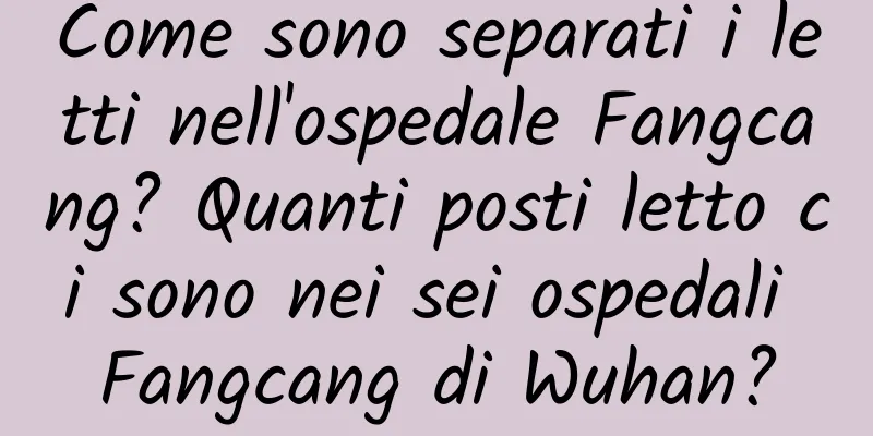 Come sono separati i letti nell'ospedale Fangcang? Quanti posti letto ci sono nei sei ospedali Fangcang di Wuhan?