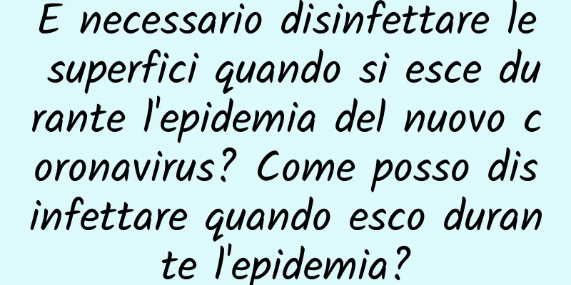 È necessario disinfettare le superfici quando si esce durante l'epidemia del nuovo coronavirus? Come posso disinfettare quando esco durante l'epidemia?