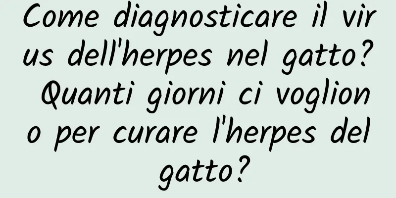 Come diagnosticare il virus dell'herpes nel gatto? Quanti giorni ci vogliono per curare l'herpes del gatto?