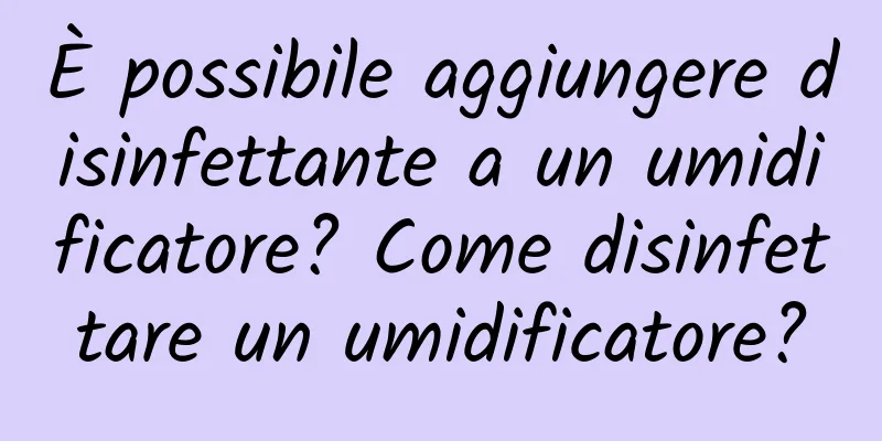 È possibile aggiungere disinfettante a un umidificatore? Come disinfettare un umidificatore?