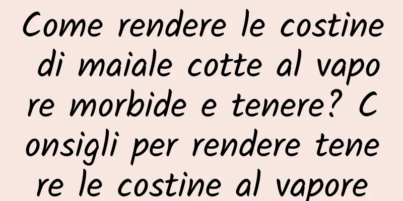 Come rendere le costine di maiale cotte al vapore morbide e tenere? Consigli per rendere tenere le costine al vapore