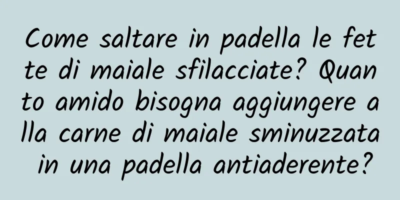 Come saltare in padella le fette di maiale sfilacciate? Quanto amido bisogna aggiungere alla carne di maiale sminuzzata in una padella antiaderente?