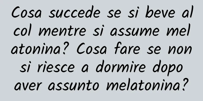 Cosa succede se si beve alcol mentre si assume melatonina? Cosa fare se non si riesce a dormire dopo aver assunto melatonina?